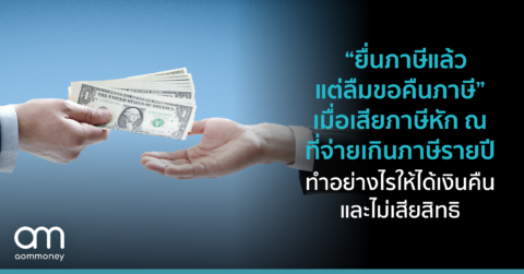 “ยื่นภาษีแล้ว แต่ลืมขอคืนภาษี” เมื่อเสียภาษีหัก ณ ที่จ่ายเกินภาษีรายปี ทำอย่างไรให้ได้เงินคืนและไม่เสียสิทธิ