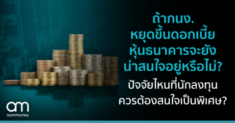 ถ้า กนง. หยุดขึ้นดอกเบี้ย หุ้นธนาคารจะยังน่าสนใจอยู่หรือไม่? ปัจจัยไหนที่นักลงทุนควรต้องสนใจเป็นพิเศษ?