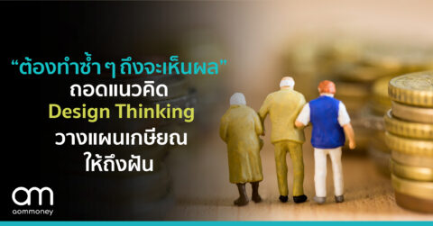 “ต้องทำซ้ำ ๆ ถึงจะเห็นผล”ถอดแนวคิด Design Thinkingวางแผนเกษียณให้ถึงฝัน
