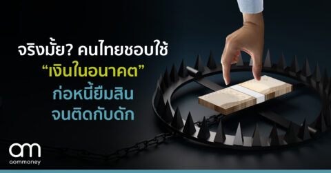 จริงมั้ย? คนไทยชอบใช้ “เงินในอนาคต”ก่อหนี้ยืมสินจนติดกับดัก