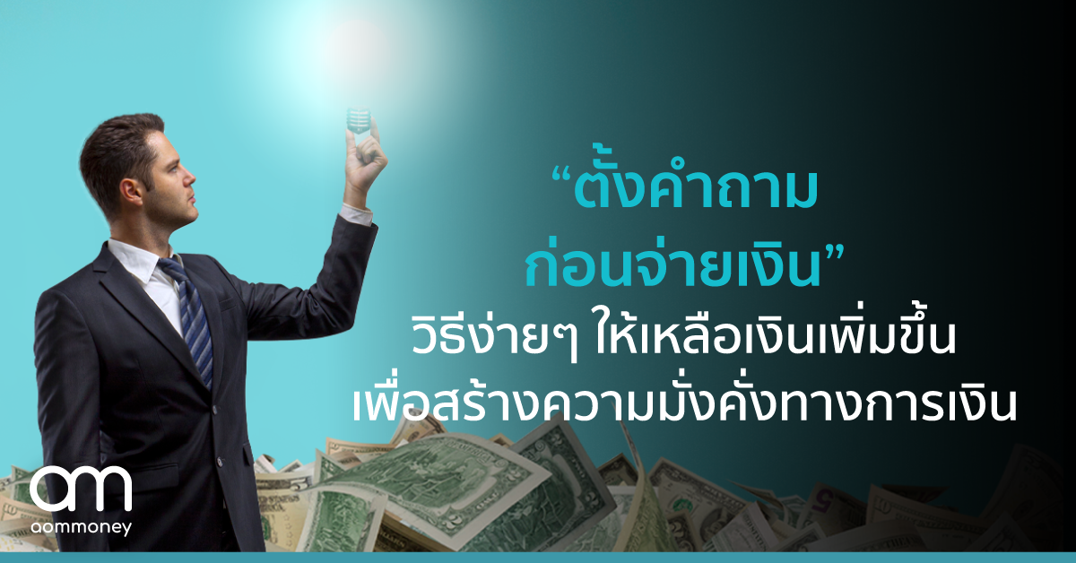 “ตั้งคำถามก่อนจ่ายเงิน” วิธีง่ายๆ ให้เหลือเงินเพิ่มขึ้น เพื่อสร้างมั่นคั่งทางการเงิน