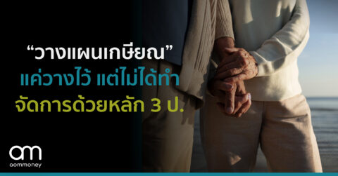 “วางแผนเกษียณ” แค่วางไว้ แต่ไม่ได้ทำ จัดการด้วยหลัก 3 ป.