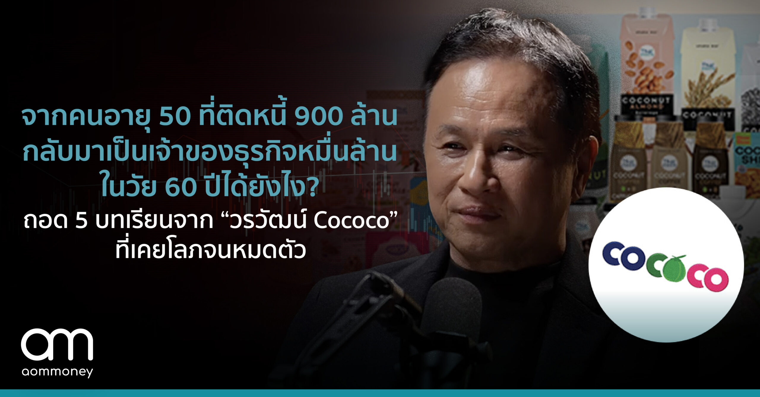 จากคนอายุ 50 ที่ติดหนี้ 900 ล้าน กลับมาเป็นเจ้าของธุรกิจหมื่นล้านในวัย 60 ปีได้ยังไง? ถอด 5 บทเรียนจาก “วรวัฒน์ Cococo” ที่เคยโลภจนหมดตัว
