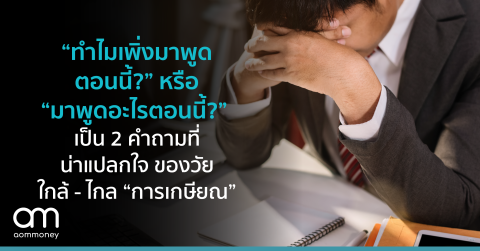 “ทำไมเพิ่งมาพูดตอนนี้?” หรือ “มาพูดอะไรตอนนี้?” เป็น 2 คำถามที่น่าแปลกใจของวัยใกล้-ไกล “การเกษียณ”