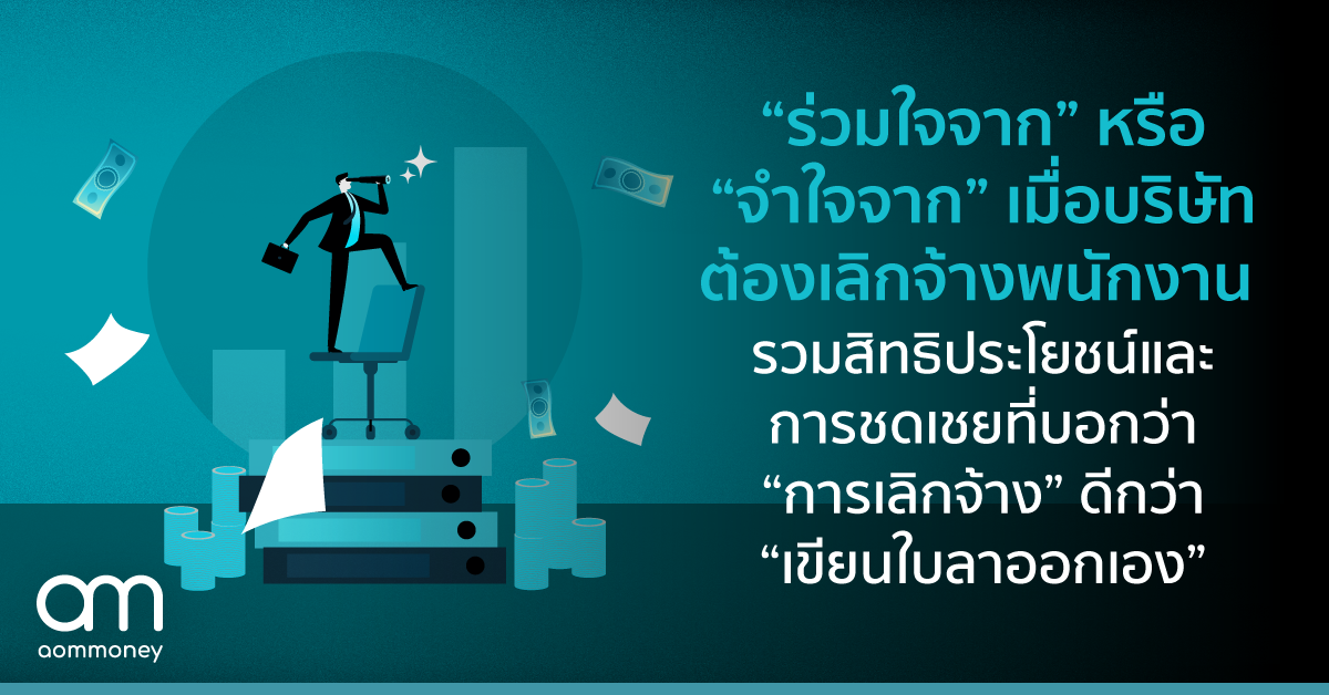 “ร่วมใจจาก” หรือ “จำใจจาก” เมื่อบริษัทต้องเลิกจ้างพนักงาน รวมสิทธิประโยชน์และการชดเชยที่บอกว่า “การเลิกจ้าง” ดีกว่า “เขียนใบลาออกเอง”