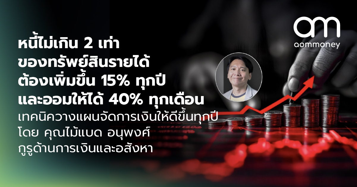 หนี้ไม่เกิน 2 เท่าของทรัพย์สิน รายได้ต้องเพิ่มขึ้น 15% ทุกปี และออมให้ได้ 40% ทุกเดือน เทคนิควางแผนจัดการเงินให้ดีขึ้นทุกปี โดย คุณไม้แบด อนุพงศ์ กูรูด้านการเงินและอสังหาฯ