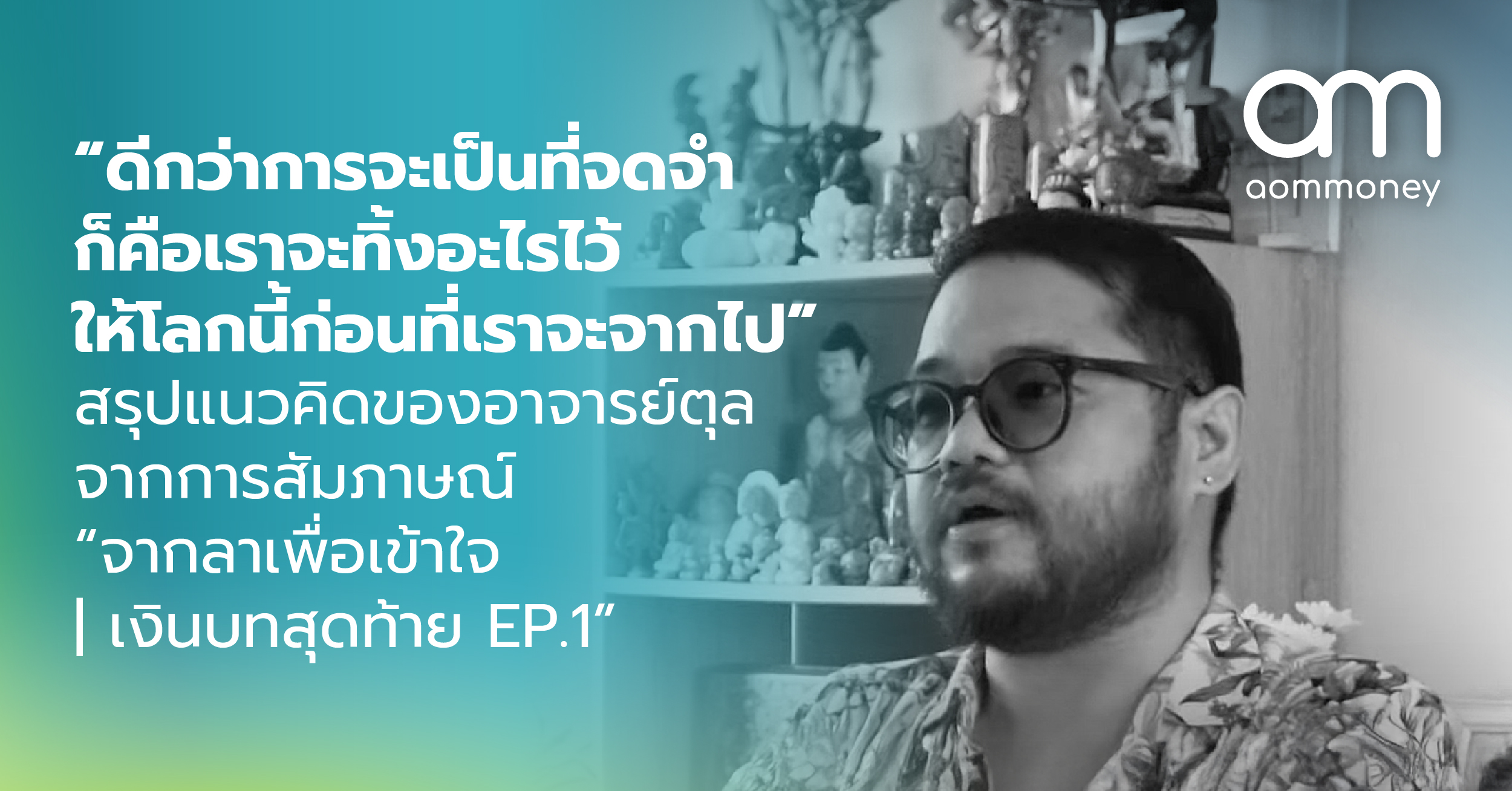 “ดีกว่าการจะเป็นที่จดจำก็คือเราจะทิ้งอะไรไว้ให้โลกนี้ก่อนที่เราจะจากไป” สรุปแนวคิดของอาจารย์ตุลจากการสัมภาษณ์ “จากลาเพื่อเข้าใจ | เงินบทสุดท้าย EP.1”