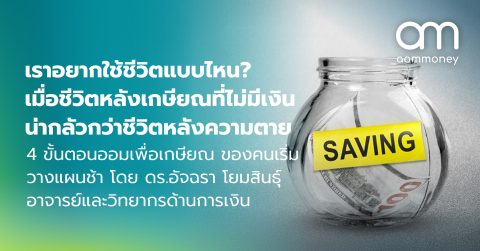 เราอยากใช้ชีวิตแบบไหน? เมื่อชีวิตหลังเกษียณที่ไม่มีเงินน่ากลัวกว่าชีวิตหลังความตาย 4 ขั้นตอนออมเพื่อเกษียณ ของคนเริ่มวางแผนช้า โดย ดร.อัจฉรา โยมสินธุ์ อาจารย์และวิทยากรด้านการเงิน