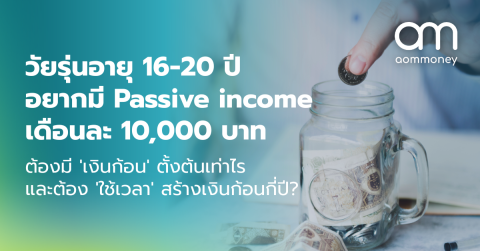 วัยรุ่นอายุ 16-20 ปี อยากมี Passive income เดือนละ 10,000 บาท ต้องมี ‘เงินก้อน’ ตั้งต้นเท่าไร และต้อง ‘ใช้เวลา’ สร้างเงินก้อนกี่ปี?