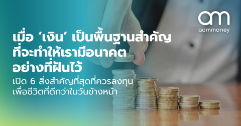 เมื่อ ‘เงิน’ เป็นพื้นฐานสำคัญที่จะทำให้เรามีอนาคตอย่างที่ฝันไว้ เปิด 6 สิ่งสำคัญที่สุดที่ควรลงทุน เพื่อชีวิตที่ดีกว่าในวันข้างหน้า