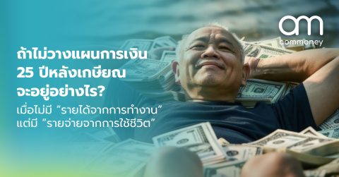 ถ้าไม่วางแผนการเงิน 25 ปีหลังเกษียณจะอยู่อย่างไร? เมื่อไม่มี “รายได้จากการทำงาน” แต่มี “รายจ่ายจากการใช้ชีวิต”