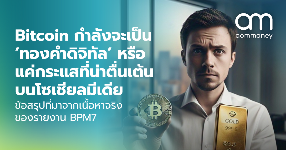 Bitcoin กำลังจะเป็น ‘ทองคำดิจิทัล’ หรือแค่กระแสที่น่าตื่นเต้นบนโซเชียลมีเดีย ข้อสรุปที่มาจากเนื้อหาจริงของรายงาน BPM7