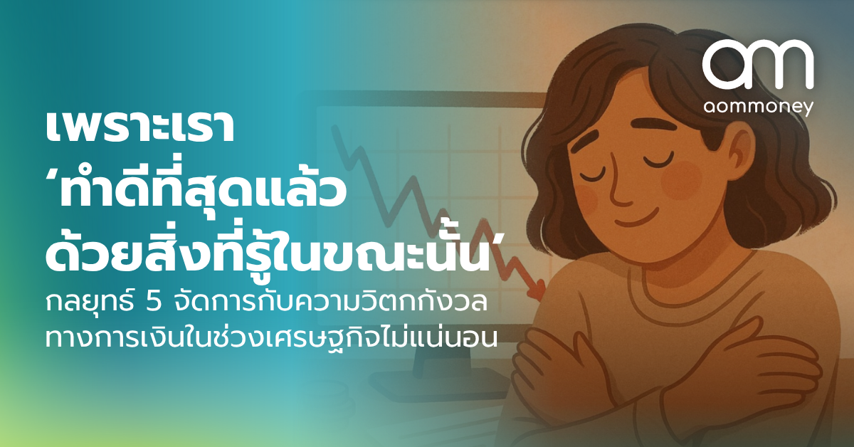 เพราะเรา ‘ทำดีที่สุดแล้วด้วยสิ่งที่รู้ในขณะนั้น’ กลยุทธ์ 5 จัดการกับความวิตกกังวลทางการเงินในช่วงเศรษฐกิจไม่แน่นอน