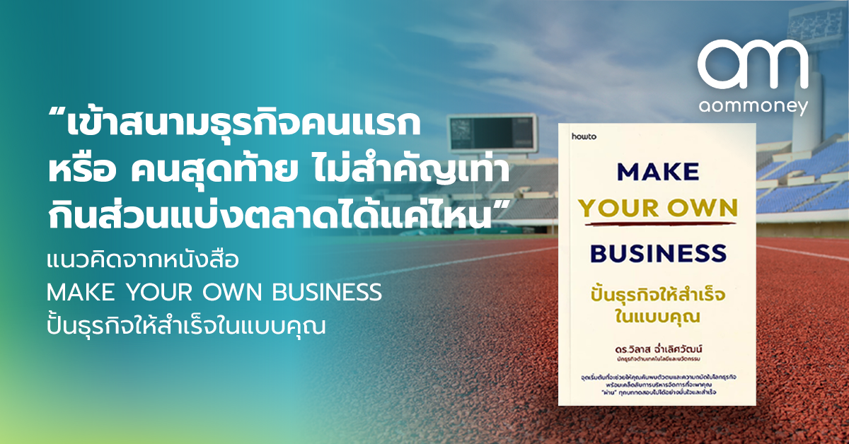 “เข้าสนามธุรกิจคนเเรก หรือ คนสุดท้าย ไม่สำคัญเท่ากินส่วนแบ่งตลาดได้แค่ไหน” แนวคิดจากหนังสือ MAKE YOUR OWN BUSINESS ปั้นธุรกิจให้สำเร็จในแบบคุณ
