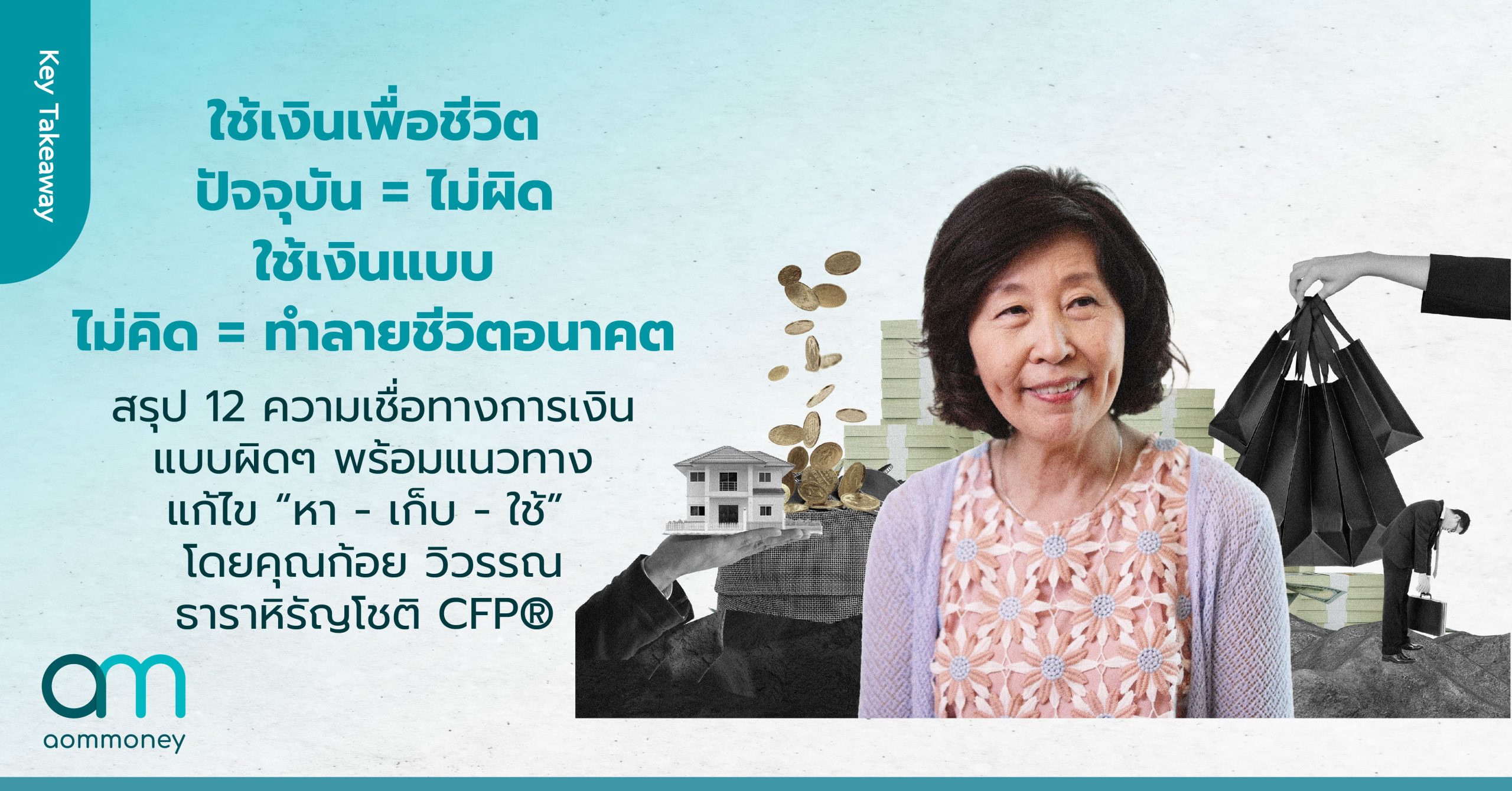ใช้เงินเพื่อชีวิตปัจจุบัน = ไม่ผิด ใช้เงินแบบไม่คิด = ทำลายชีวิตอนาคต สรุป 12 ความเชื่อทางการเงินแบบผิดๆ พร้อมแนวทางแก้ไข “หา – เก็บ – ใช้” โดยคุณก้อย วิวรรณ ธาราหิรัญโชติ CFP®