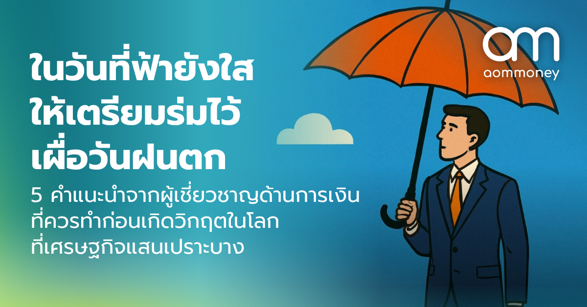ในวันที่ฟ้ายังใส ให้เตรียมร่มไว้เผื่อวันฝนตก : 5 คำแนะนำจากผู้เชี่ยวชาญด้านการเงินที่ควรทำก่อนเกิดวิกฤตในโลกที่เศรษฐกิจแสนเปราะบาง